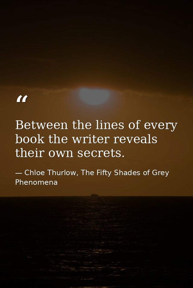 Between the lines of every book the writer reveals their own secrets. — Chloe Thurlow, The Fifty Shades of Grey Phenomena