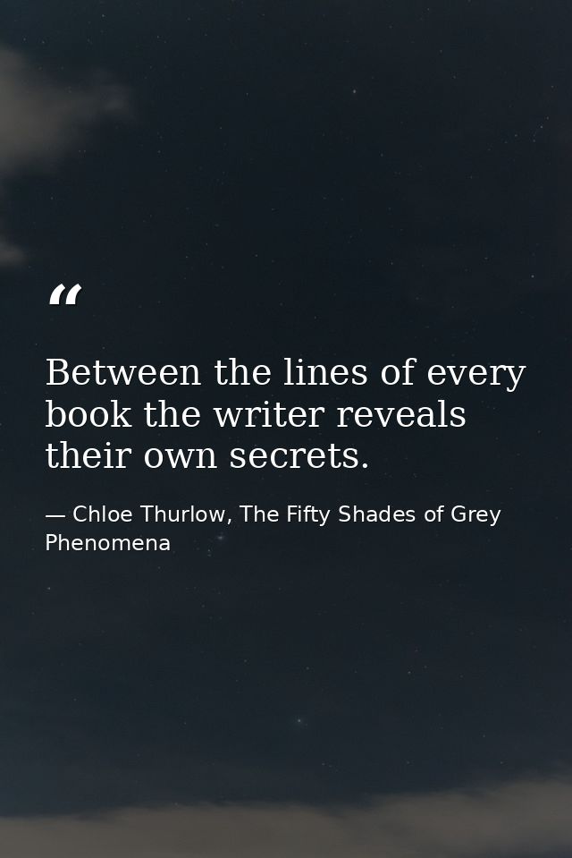 Between the lines of every book the writer reveals their own secrets. — Chloe Thurlow, The Fifty Shades of Grey Phenomena