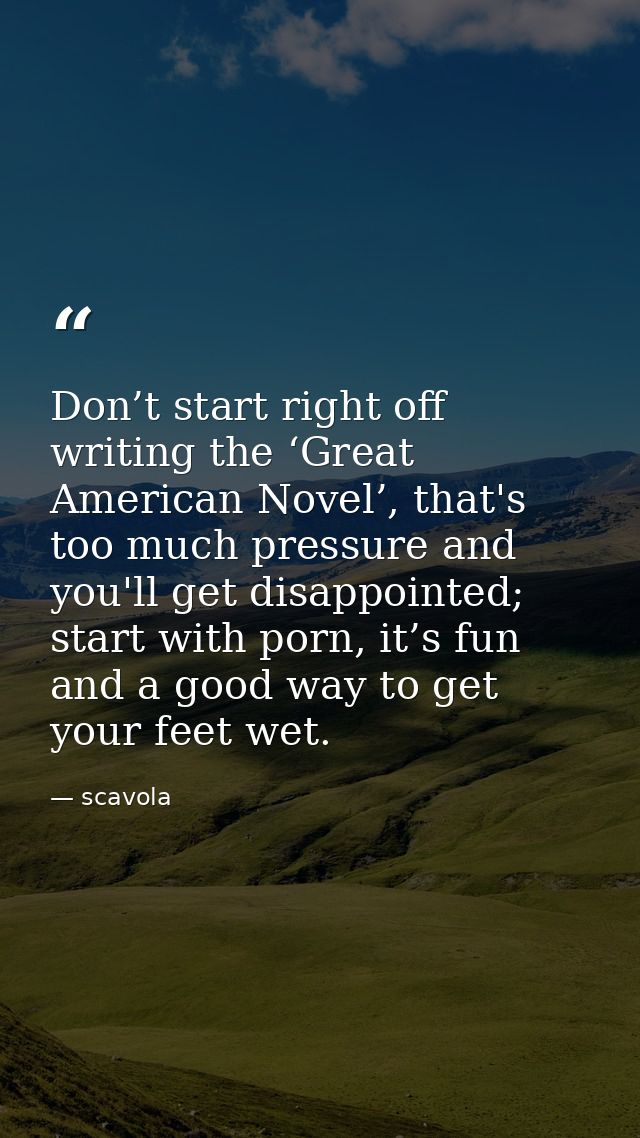 Don’t start right off writing the ‘Great American Novel’, that's too much pressure and you'll get disappointed; start wi — scavola