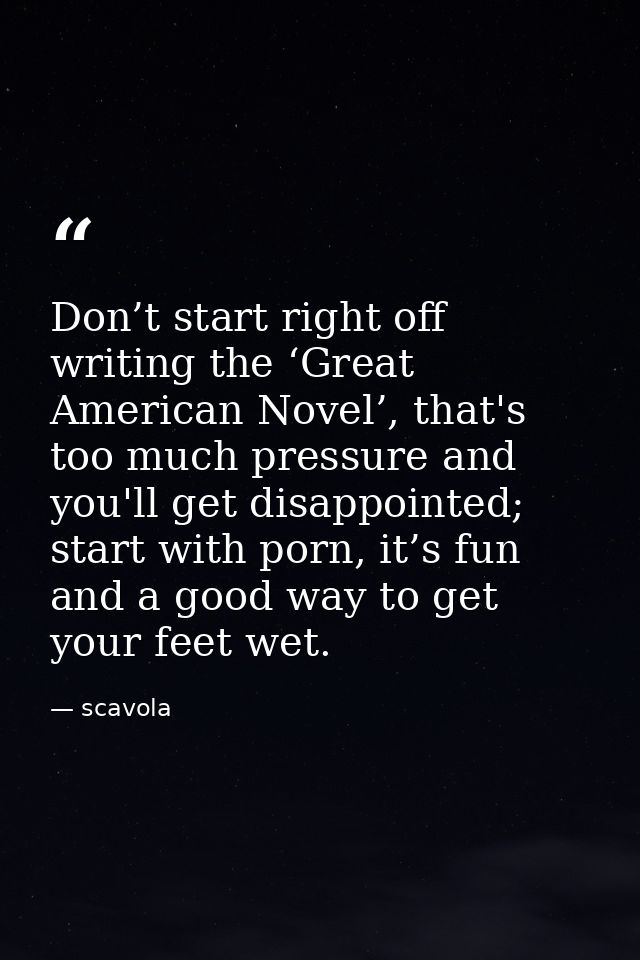 Don’t start right off writing the ‘Great American Novel’, that's too much pressure and you'll get disappointed; start wi — scavola
