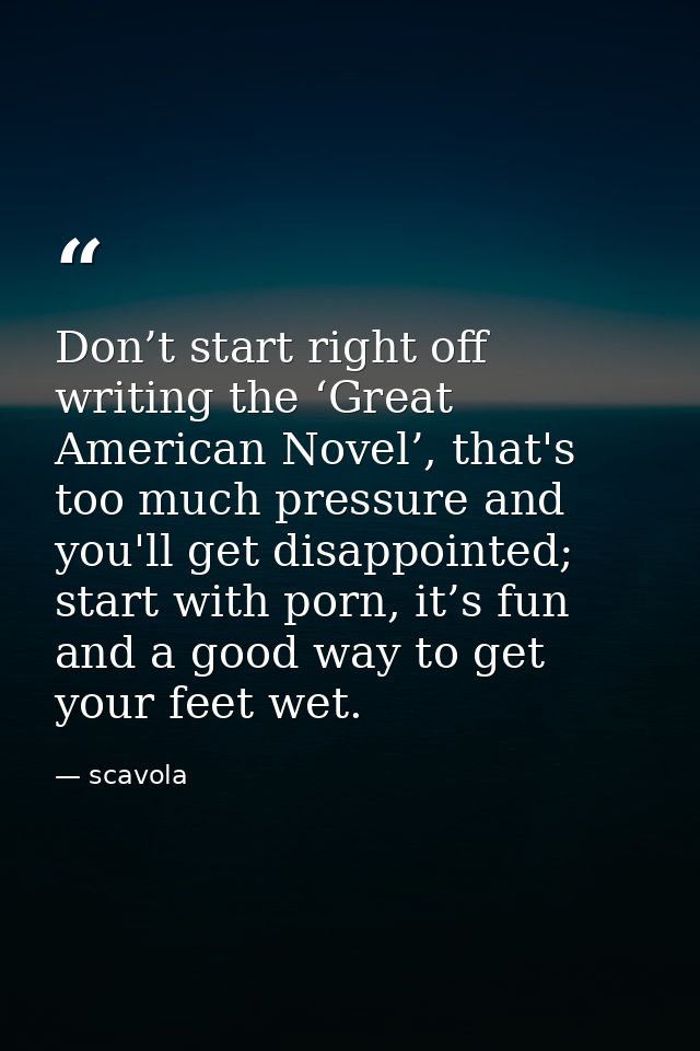 Don’t start right off writing the ‘Great American Novel’, that's too much pressure and you'll get disappointed; start wi — scavola