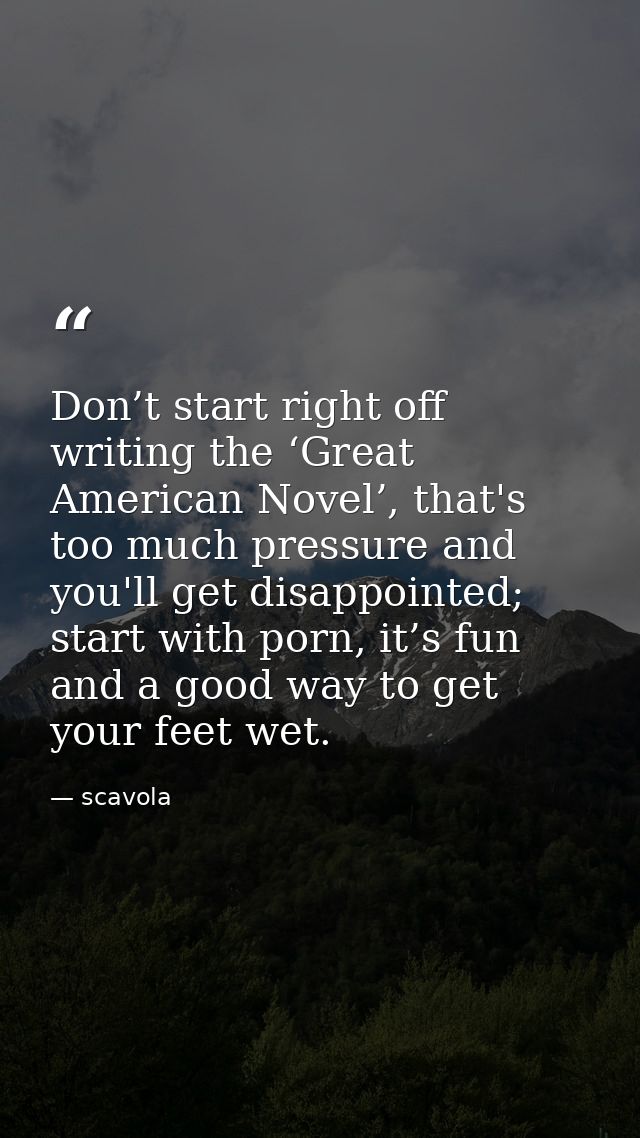 Don’t start right off writing the ‘Great American Novel’, that's too much pressure and you'll get disappointed; start wi — scavola