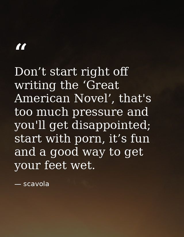 Don’t start right off writing the ‘Great American Novel’, that's too much pressure and you'll get disappointed; start wi — scavola