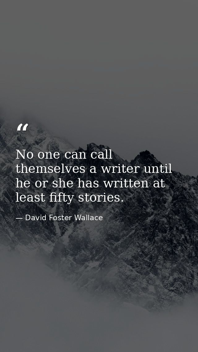 No one can call themselves a writer until he or she has written at least fifty stories. — David Foster Wallace