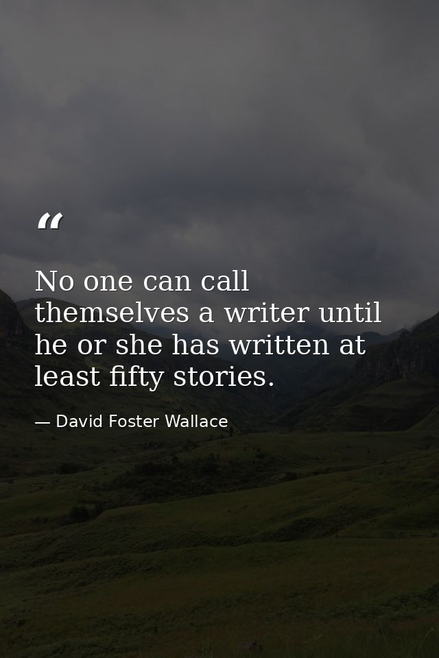 No one can call themselves a writer until he or she has written at least fifty stories. — David Foster Wallace