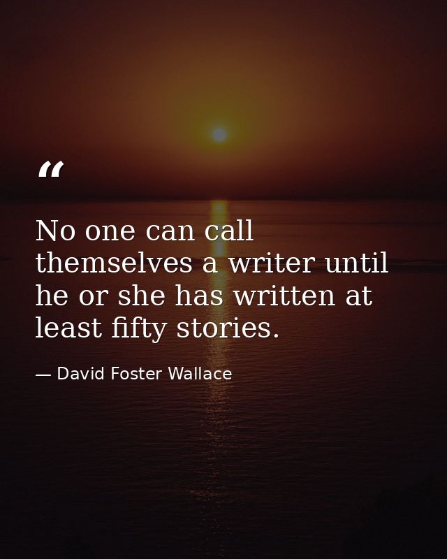 No one can call themselves a writer until he or she has written at least fifty stories. — David Foster Wallace