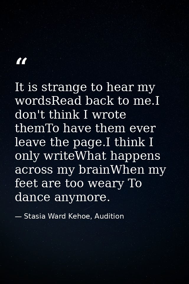 It is strange to hear my wordsRead back to me.I don't think I wrote themTo have them ever leave the page.I think I only  — Stasia Ward Kehoe, Audition