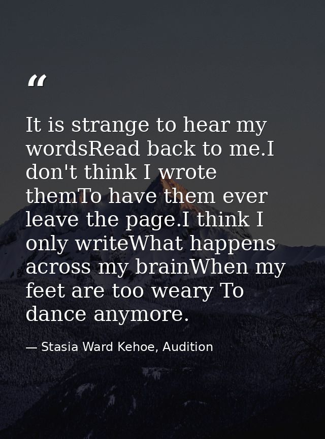 It is strange to hear my wordsRead back to me.I don't think I wrote themTo have them ever leave the page.I think I only  — Stasia Ward Kehoe, Audition
