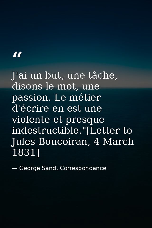 J'ai un but, une tâche, disons le mot, une passion. Le métier d'écrire en est une violente et presque indestructible."[L — George Sand, Correspondance