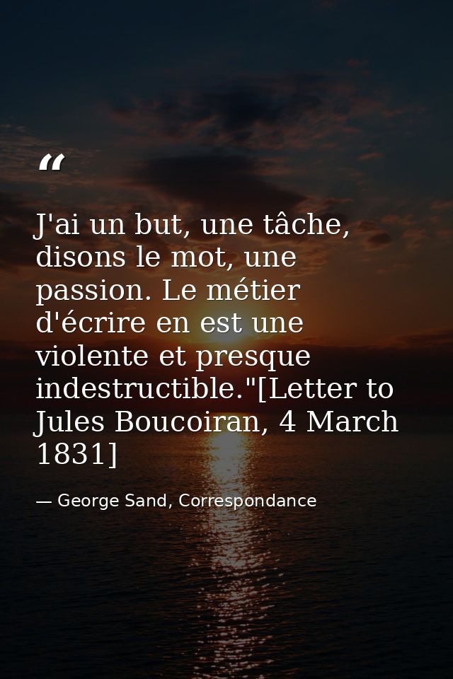 J'ai un but, une tâche, disons le mot, une passion. Le métier d'écrire en est une violente et presque indestructible."[L — George Sand, Correspondance