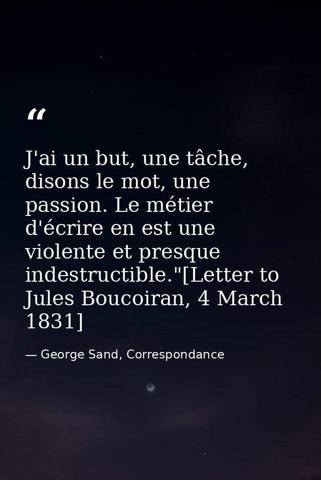 J'ai un but, une tâche, disons le mot, une passion. Le métier d'écrire en est une violente et presque indestructible."[L — George Sand, Correspondance
