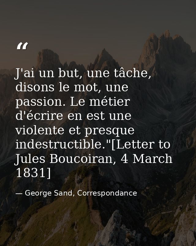 J'ai un but, une tâche, disons le mot, une passion. Le métier d'écrire en est une violente et presque indestructible."[L — George Sand, Correspondance