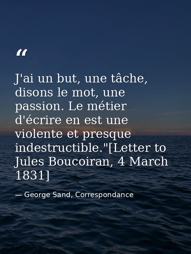 J'ai un but, une tâche, disons le mot, une passion. Le métier d'écrire en est une violente et presque indestructible."[L — George Sand, Correspondance