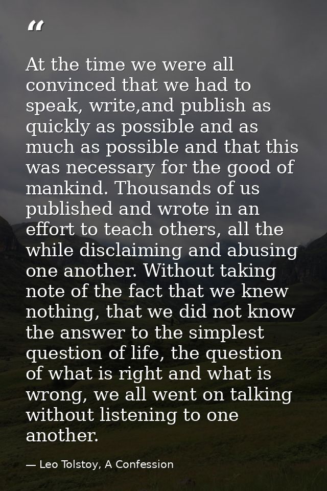 At the time we were all convinced that we had to speak, write,and publish as quickly as possible and as much as possible — Leo Tolstoy, A Confession