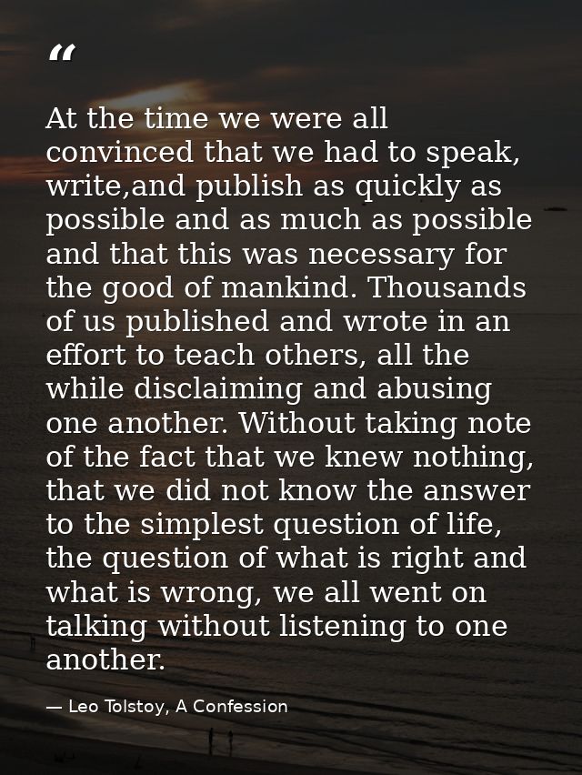 At the time we were all convinced that we had to speak, write,and publish as quickly as possible and as much as possible — Leo Tolstoy, A Confession