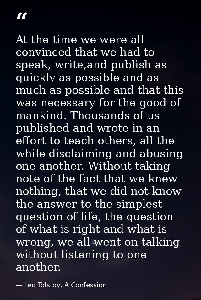 At the time we were all convinced that we had to speak, write,and publish as quickly as possible and as much as possible — Leo Tolstoy, A Confession