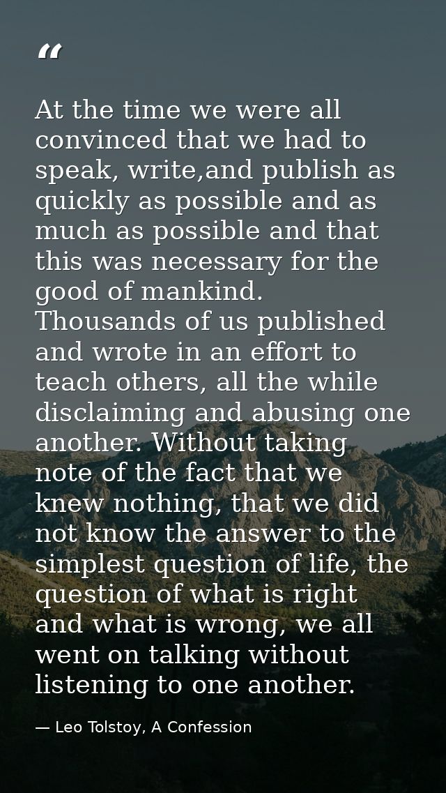 At the time we were all convinced that we had to speak, write,and publish as quickly as possible and as much as possible — Leo Tolstoy, A Confession