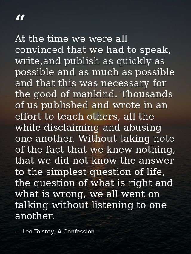At the time we were all convinced that we had to speak, write,and publish as quickly as possible and as much as possible — Leo Tolstoy, A Confession
