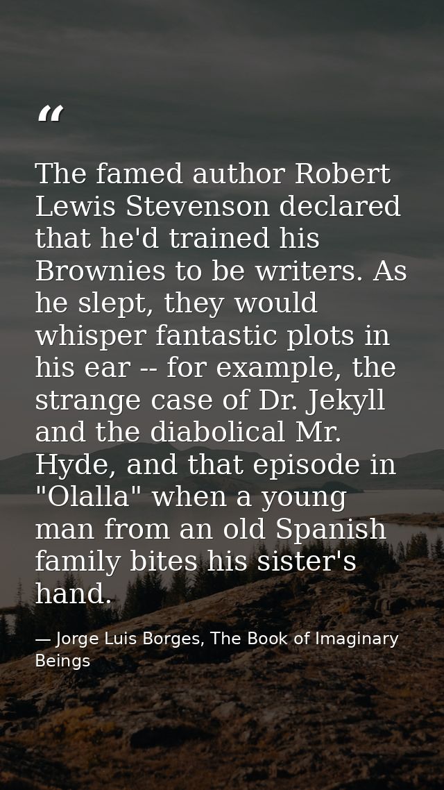 The famed author Robert Lewis Stevenson declared that he'd trained his Brownies to be writers. As he slept, they would w — Jorge Luis Borges, The Book of Imaginary Beings