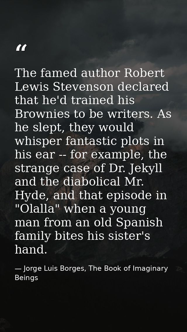 The famed author Robert Lewis Stevenson declared that he'd trained his Brownies to be writers. As he slept, they would w — Jorge Luis Borges, The Book of Imaginary Beings
