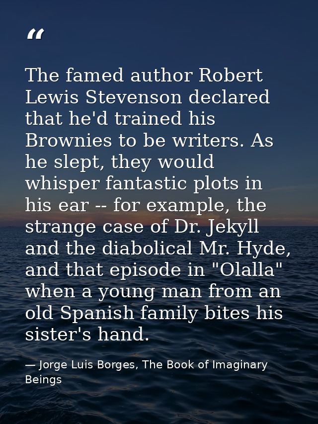 The famed author Robert Lewis Stevenson declared that he'd trained his Brownies to be writers. As he slept, they would w — Jorge Luis Borges, The Book of Imaginary Beings