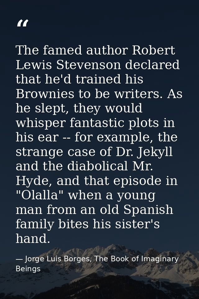 The famed author Robert Lewis Stevenson declared that he'd trained his Brownies to be writers. As he slept, they would w — Jorge Luis Borges, The Book of Imaginary Beings