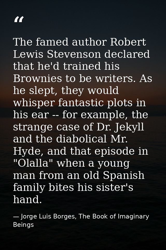 The famed author Robert Lewis Stevenson declared that he'd trained his Brownies to be writers. As he slept, they would w — Jorge Luis Borges, The Book of Imaginary Beings