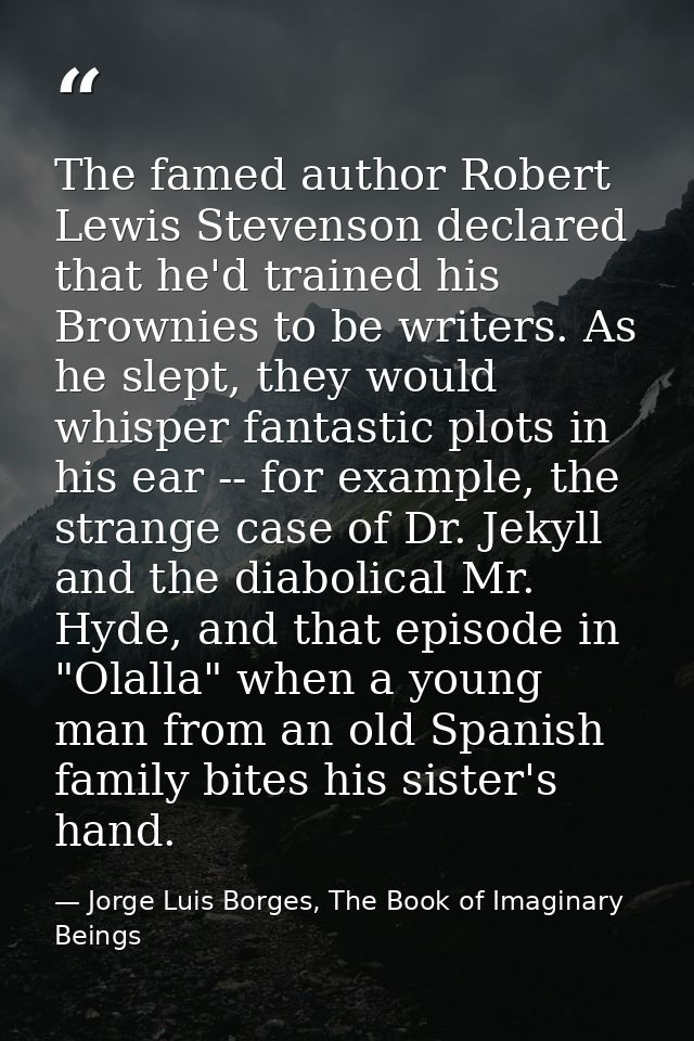The famed author Robert Lewis Stevenson declared that he'd trained his Brownies to be writers. As he slept, they would w — Jorge Luis Borges, The Book of Imaginary Beings