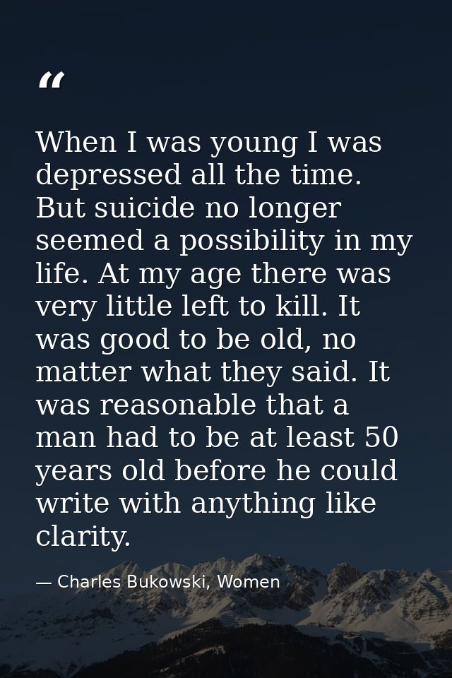When I was young I was depressed all the time. But suicide no longer seemed a possibility in my life. At my age there wa — Charles Bukowski, Women