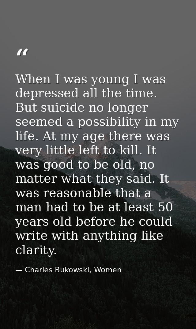 When I was young I was depressed all the time. But suicide no longer seemed a possibility in my life. At my age there wa — Charles Bukowski, Women