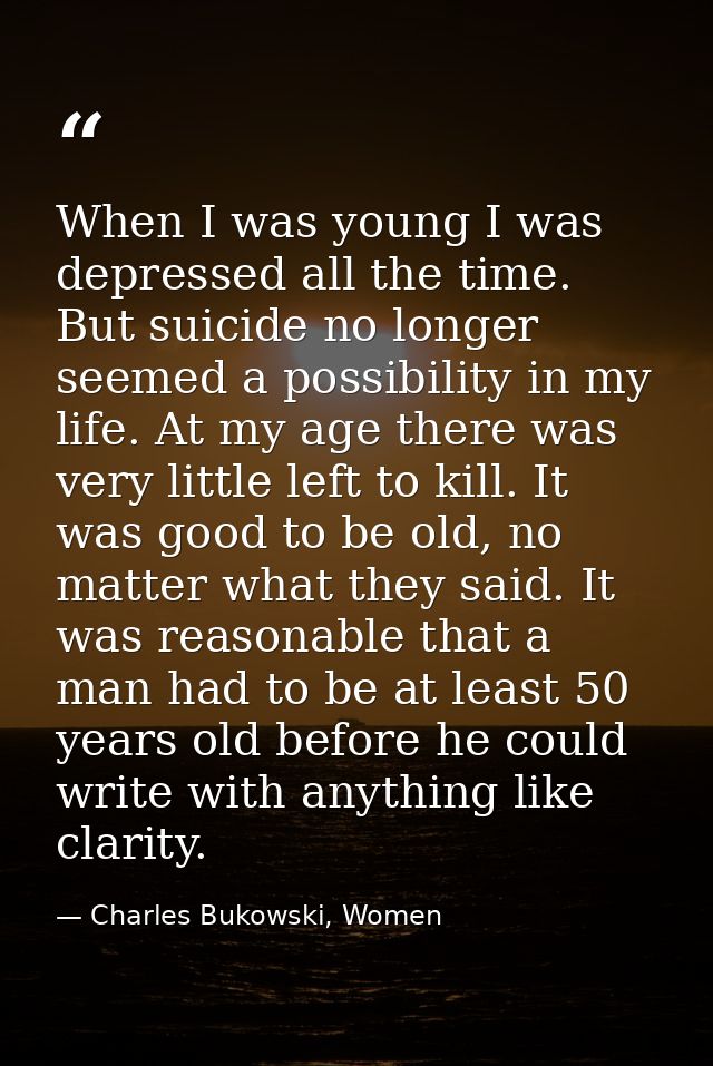 When I was young I was depressed all the time. But suicide no longer seemed a possibility in my life. At my age there wa — Charles Bukowski, Women
