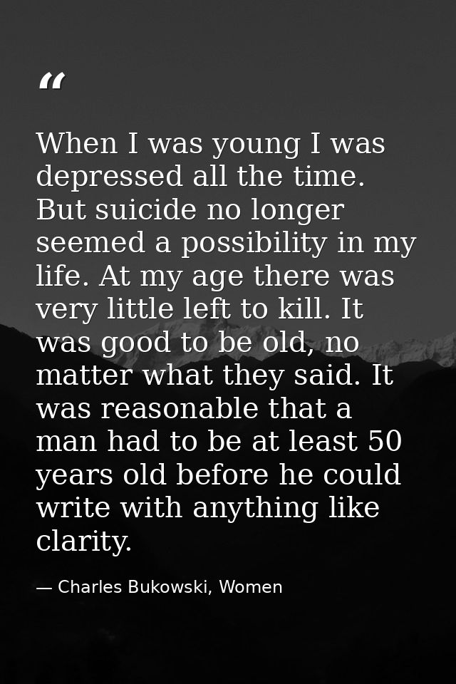 When I was young I was depressed all the time. But suicide no longer seemed a possibility in my life. At my age there wa — Charles Bukowski, Women