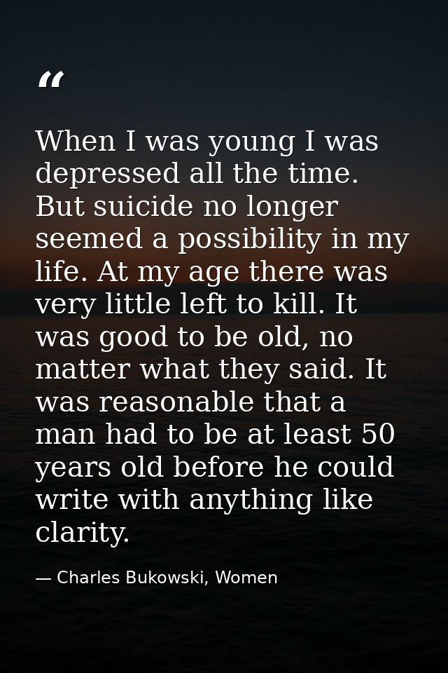 When I was young I was depressed all the time. But suicide no longer seemed a possibility in my life. At my age there wa — Charles Bukowski, Women