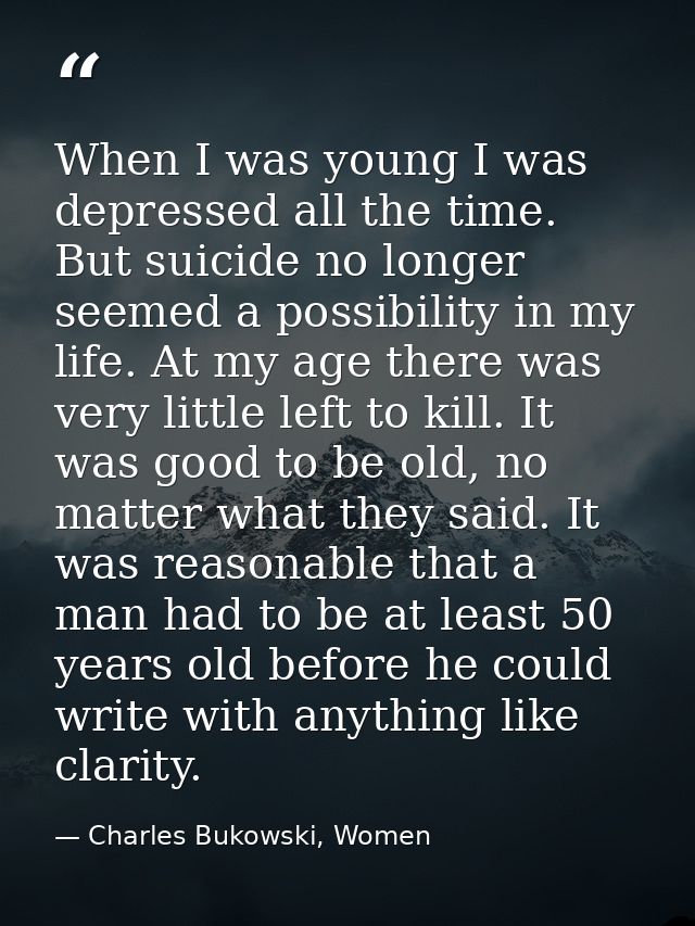 When I was young I was depressed all the time. But suicide no longer seemed a possibility in my life. At my age there wa — Charles Bukowski, Women