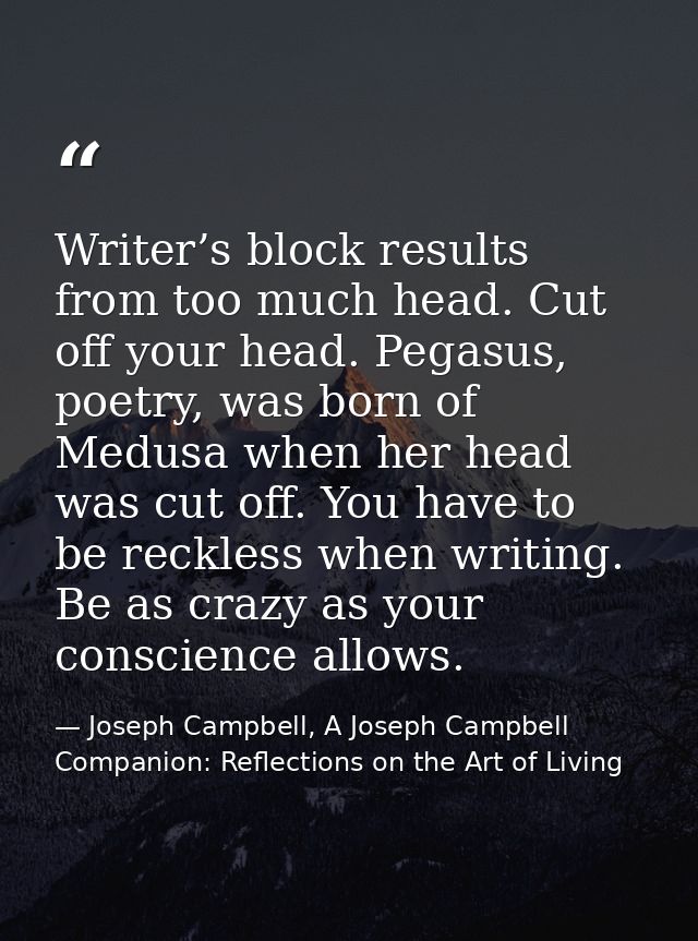 Writer’s block results from too much head. Cut off your head. Pegasus, poetry, was born of Medusa when her head was cut  — Joseph Campbell, A Joseph Campbell Companion: Reflections on the Art of Living