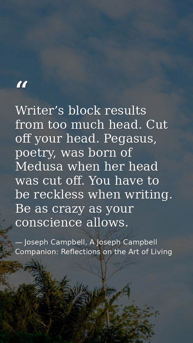 Writer’s block results from too much head. Cut off your head. Pegasus, poetry, was born of Medusa when her head was cut  — Joseph Campbell, A Joseph Campbell Companion: Reflections on the Art of Living