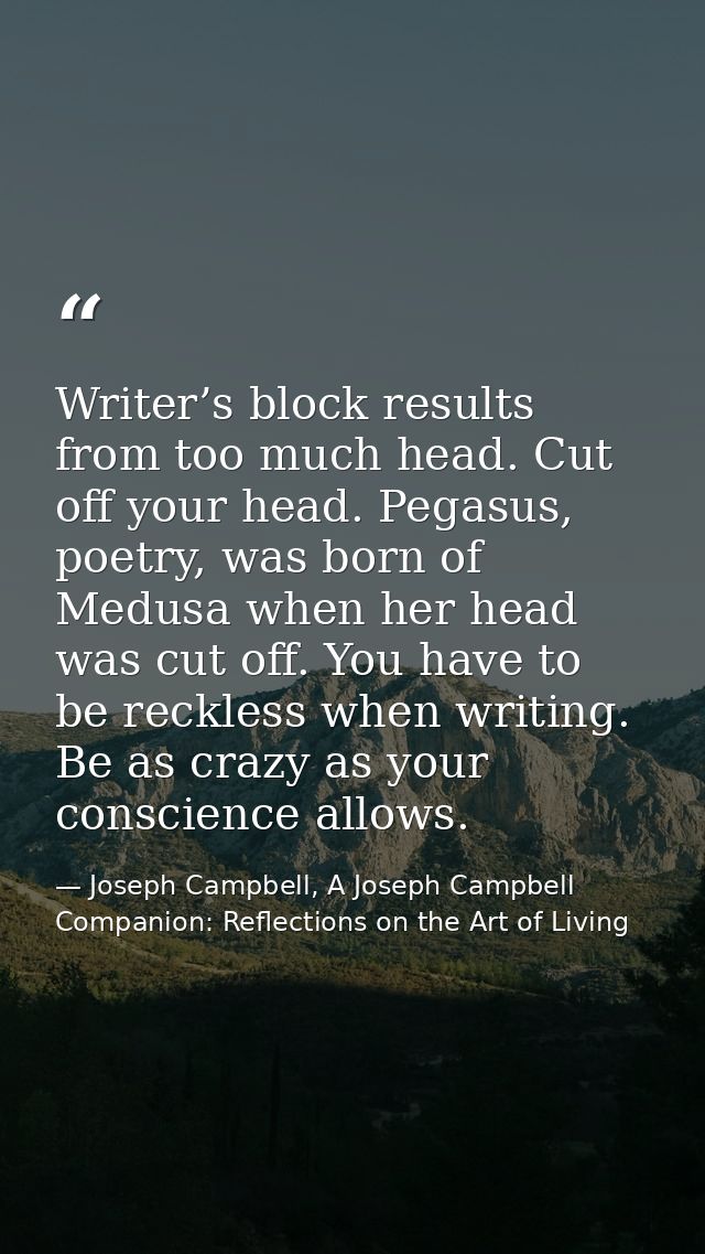 Writer’s block results from too much head. Cut off your head. Pegasus, poetry, was born of Medusa when her head was cut  — Joseph Campbell, A Joseph Campbell Companion: Reflections on the Art of Living