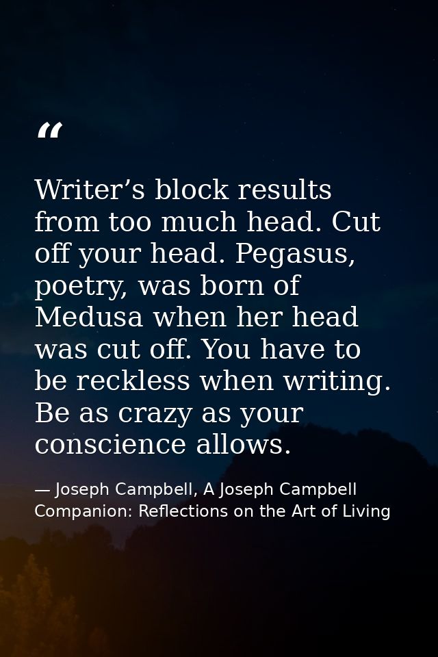 Writer’s block results from too much head. Cut off your head. Pegasus, poetry, was born of Medusa when her head was cut  — Joseph Campbell, A Joseph Campbell Companion: Reflections on the Art of Living