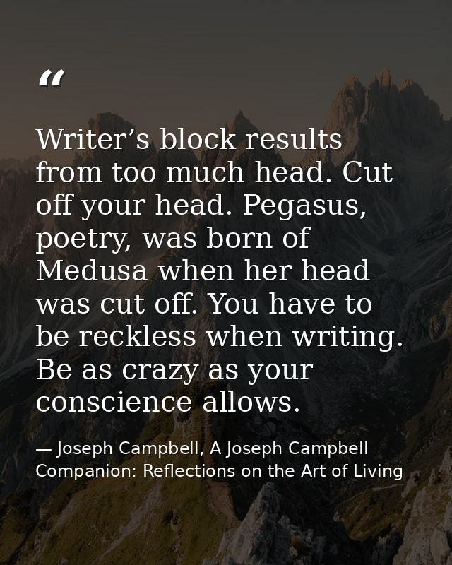 Writer’s block results from too much head. Cut off your head. Pegasus, poetry, was born of Medusa when her head was cut  — Joseph Campbell, A Joseph Campbell Companion: Reflections on the Art of Living