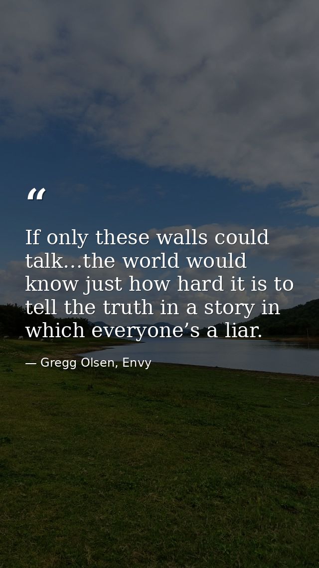 If only these walls could talk…the world would know just how hard it is to tell the truth in a story in which everyone’s — Gregg Olsen, Envy
