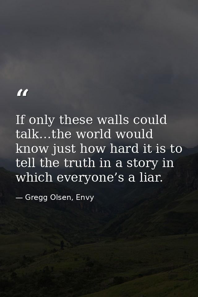 If only these walls could talk…the world would know just how hard it is to tell the truth in a story in which everyone’s — Gregg Olsen, Envy