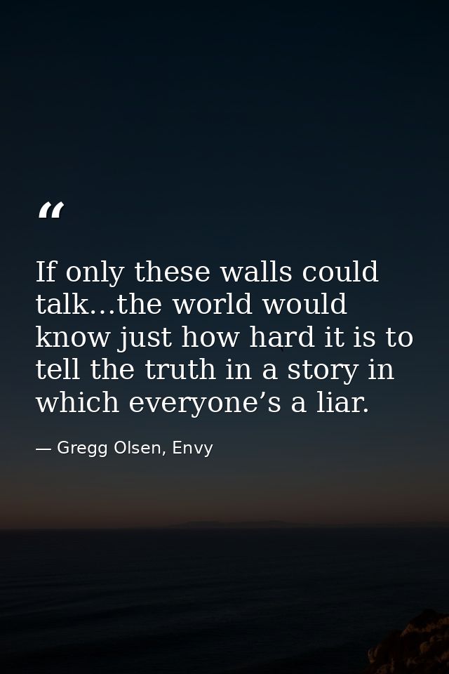 If only these walls could talk…the world would know just how hard it is to tell the truth in a story in which everyone’s — Gregg Olsen, Envy