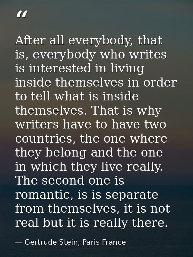 After all everybody, that is, everybody who writes is interested in living inside themselves in order to tell what is in — Gertrude Stein, Paris France