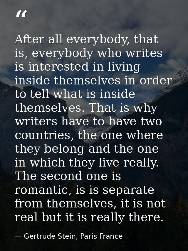 After all everybody, that is, everybody who writes is interested in living inside themselves in order to tell what is in — Gertrude Stein, Paris France