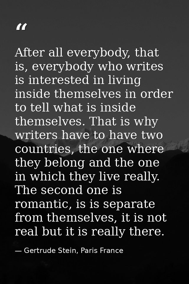After all everybody, that is, everybody who writes is interested in living inside themselves in order to tell what is in — Gertrude Stein, Paris France