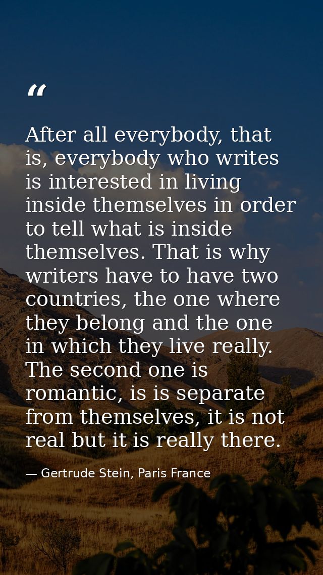 After all everybody, that is, everybody who writes is interested in living inside themselves in order to tell what is in — Gertrude Stein, Paris France