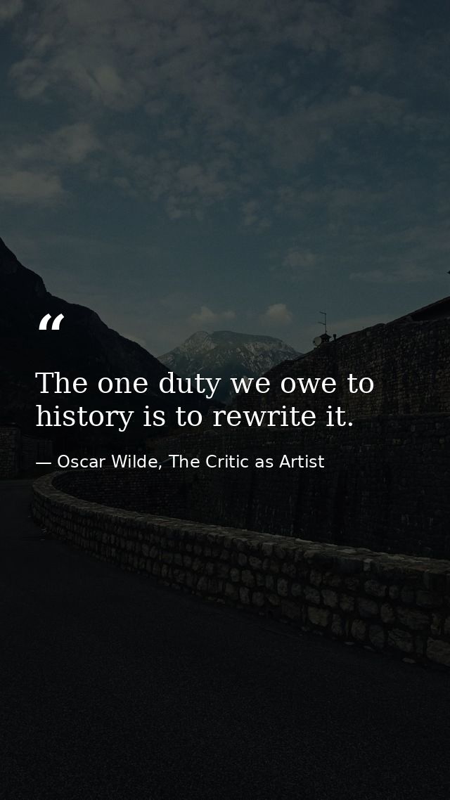 The one duty we owe to history is to rewrite it. — Oscar Wilde, The Critic as Artist