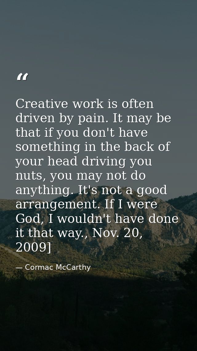 Creative work is often driven by pain. It may be that if you don't have something in the back of your head driving you n — Cormac McCarthy