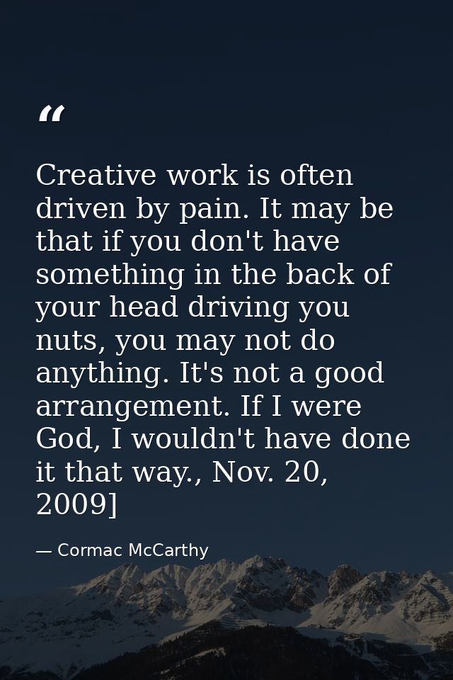 Creative work is often driven by pain. It may be that if you don't have something in the back of your head driving you n — Cormac McCarthy