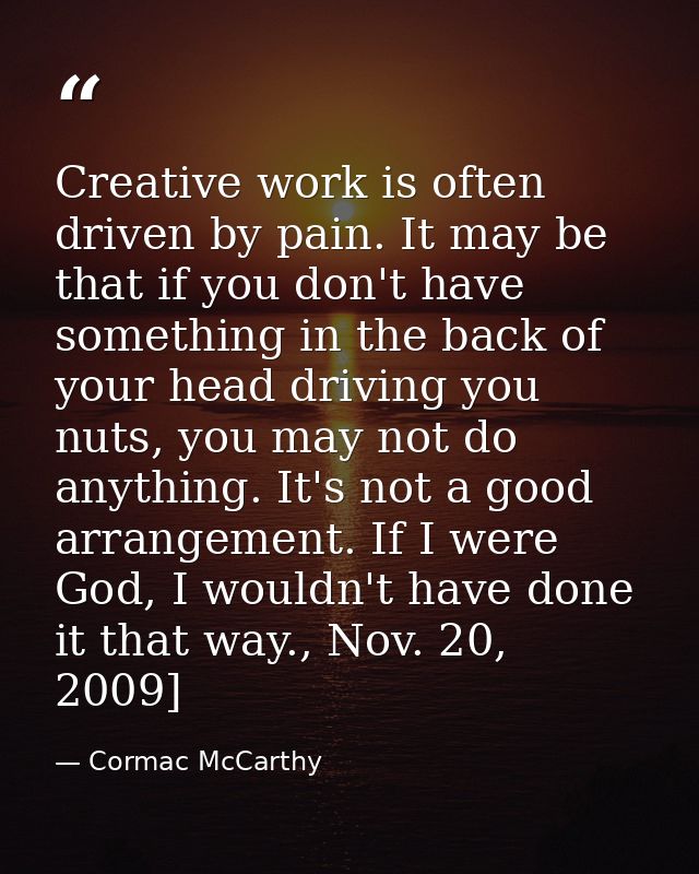 Creative work is often driven by pain. It may be that if you don't have something in the back of your head driving you n — Cormac McCarthy